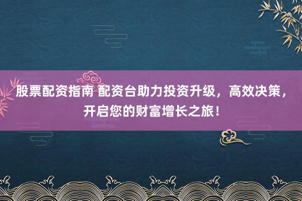 股票配资指南 配资台助力投资升级，高效决策，开启您的财富增长之旅！