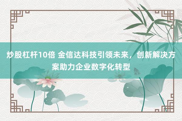 炒股杠杆10倍 金信达科技引领未来，创新解决方案助力企业数字化转型