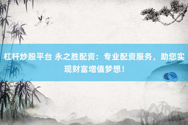 杠杆炒股平台 永之胜配资：专业配资服务，助您实现财富增值梦想！