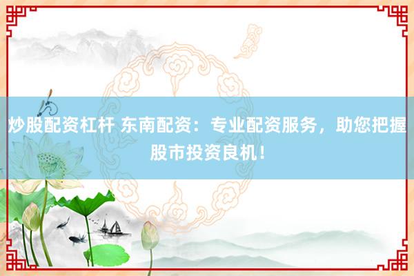 炒股配资杠杆 东南配资：专业配资服务，助您把握股市投资良机！
