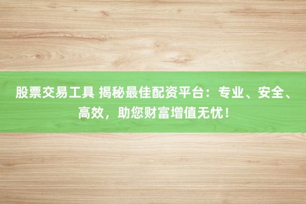 股票交易工具 揭秘最佳配资平台：专业、安全、高效，助您财富增值无忧！