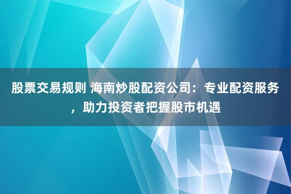 股票交易规则 海南炒股配资公司：专业配资服务，助力投资者把握股市机遇
