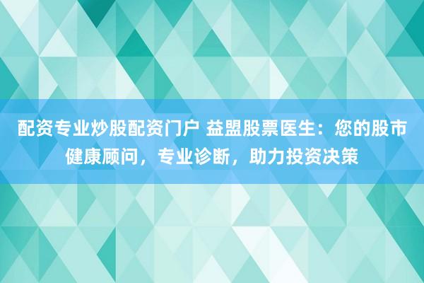 配资专业炒股配资门户 益盟股票医生：您的股市健康顾问，专业诊断，助力投资决策