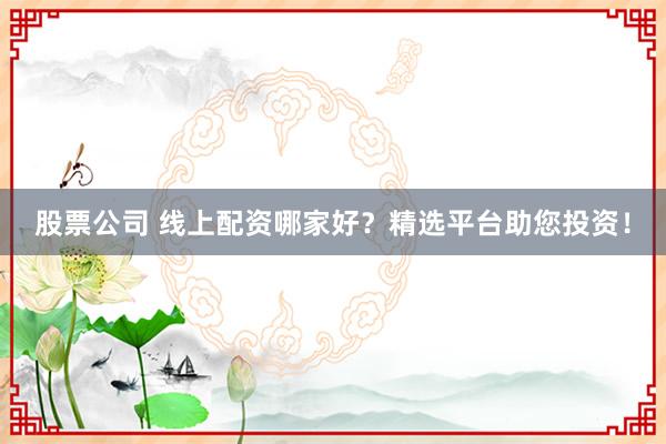 股票公司 线上配资哪家好？精选平台助您投资！