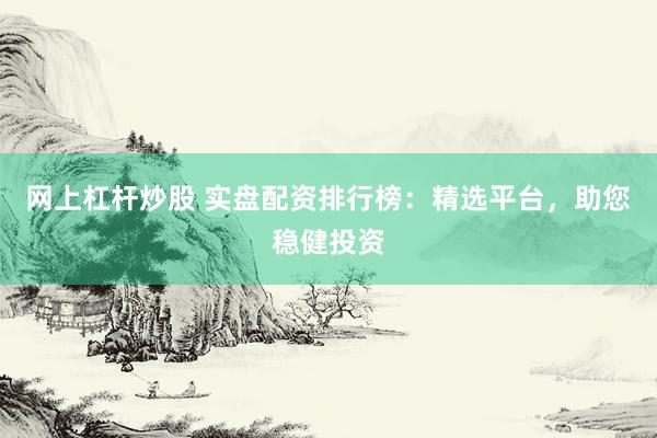 网上杠杆炒股 实盘配资排行榜：精选平台，助您稳健投资