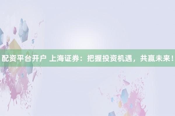 配资平台开户 上海证券：把握投资机遇，共赢未来！