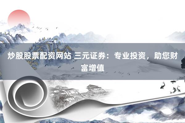 炒股股票配资网站 三元证券：专业投资，助您财富增值
