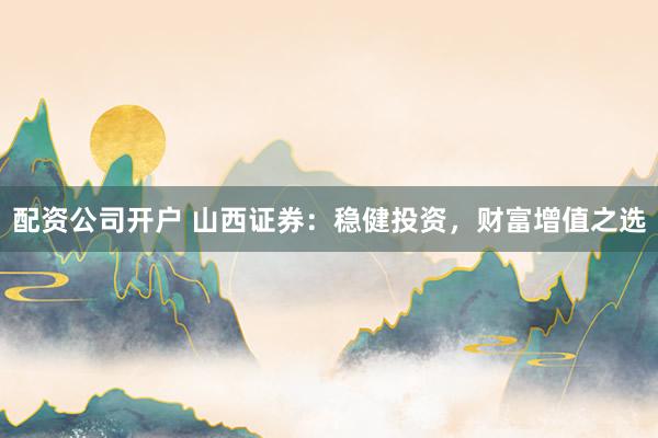 配资公司开户 山西证券：稳健投资，财富增值之选