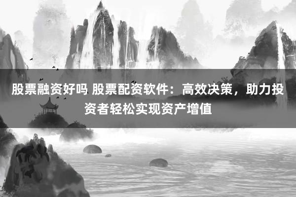 股票融资好吗 股票配资软件：高效决策，助力投资者轻松实现资产增值