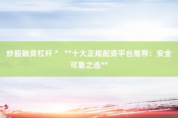 炒股融资杠杆 *   **十大正规配资平台推荐：安全可靠之选**