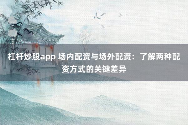 杠杆炒股app 场内配资与场外配资：了解两种配资方式的关键差异