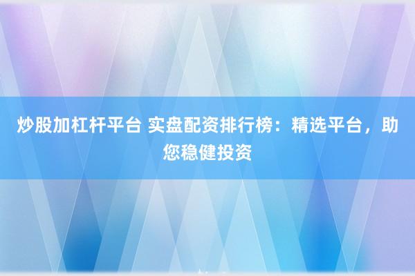 炒股加杠杆平台 实盘配资排行榜：精选平台，助您稳健投资