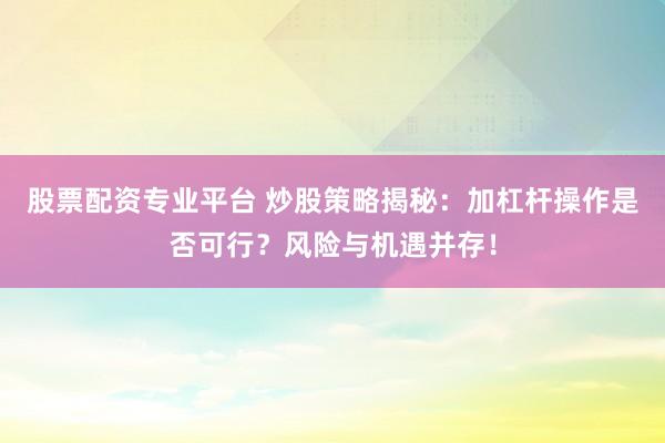 股票配资专业平台 炒股策略揭秘：加杠杆操作是否可行？风险与机遇并存！