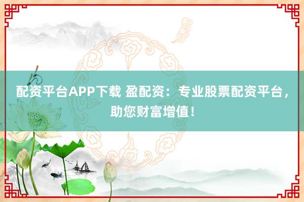 配资平台APP下载 盈配资：专业股票配资平台，助您财富增值！