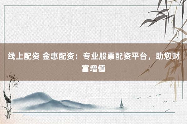 线上配资 金惠配资：专业股票配资平台，助您财富增值