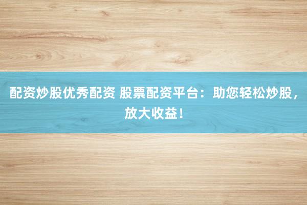 配资炒股优秀配资 股票配资平台：助您轻松炒股，放大收益！