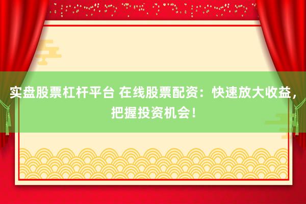 实盘股票杠杆平台 在线股票配资：快速放大收益，把握投资机会！