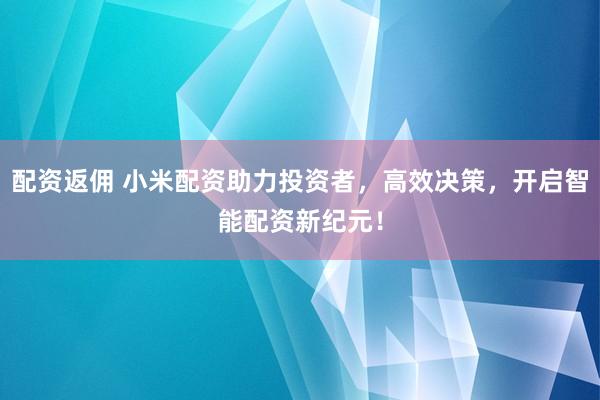 配资返佣 小米配资助力投资者，高效决策，开启智能配资新纪元！