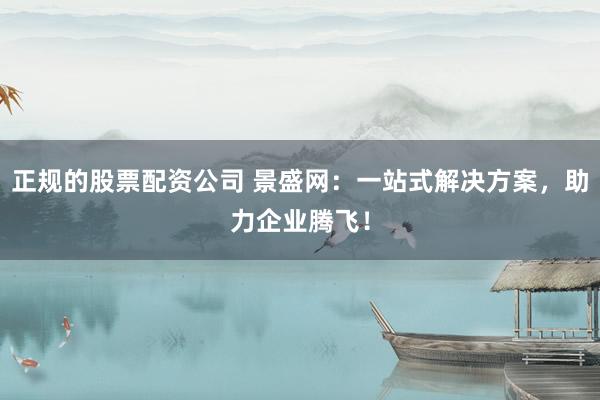 正规的股票配资公司 景盛网：一站式解决方案，助力企业腾飞！