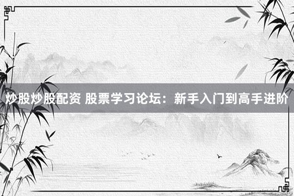 炒股炒股配资 股票学习论坛：新手入门到高手进阶