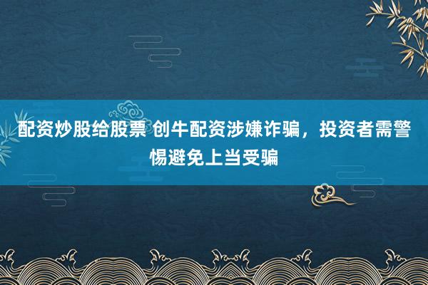 配资炒股给股票 创牛配资涉嫌诈骗，投资者需警惕避免上当受骗