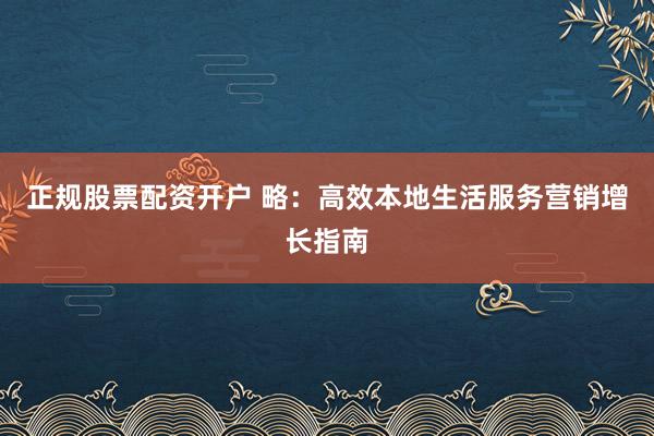 正规股票配资开户 略：高效本地生活服务营销增长指南