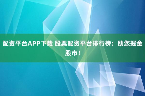 配资平台APP下载 股票配资平台排行榜：助您掘金股市！