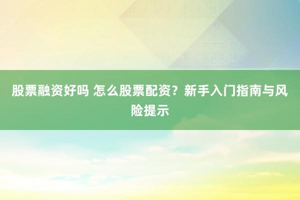 股票融资好吗 怎么股票配资？新手入门指南与风险提示