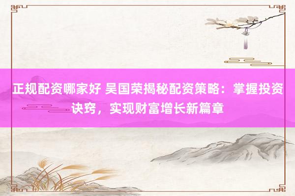 正规配资哪家好 吴国荣揭秘配资策略：掌握投资诀窍，实现财富增长新篇章