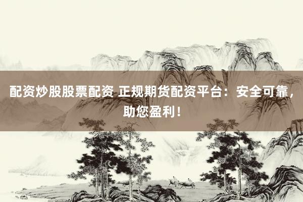 配资炒股股票配资 正规期货配资平台：安全可靠，助您盈利！