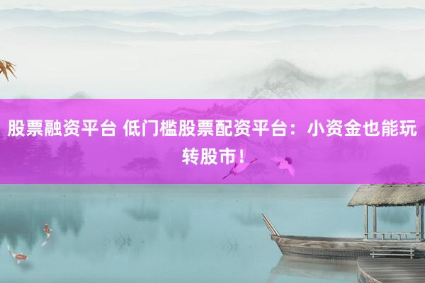 股票融资平台 低门槛股票配资平台：小资金也能玩转股市！