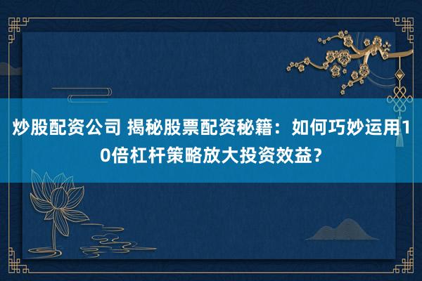 炒股配资公司 揭秘股票配资秘籍：如何巧妙运用10倍杠杆策略放大投资效益？