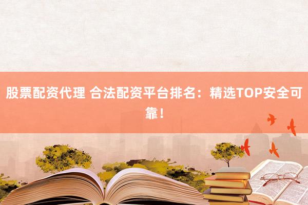股票配资代理 合法配资平台排名：精选TOP安全可靠！