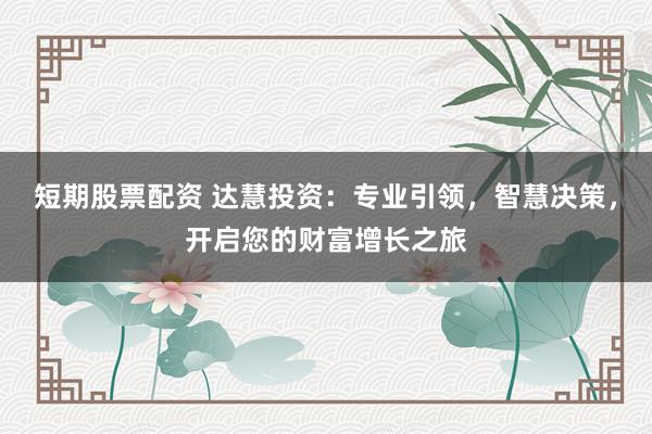 短期股票配资 达慧投资：专业引领，智慧决策，开启您的财富增长之旅