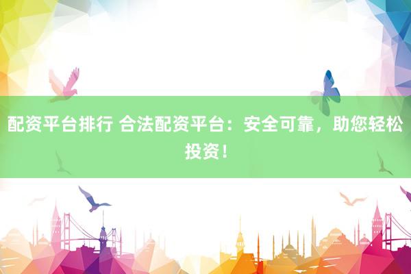 配资平台排行 合法配资平台：安全可靠，助您轻松投资！