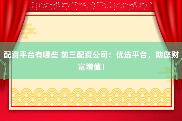配资平台有哪些 前三配资公司：优选平台，助您财富增值！