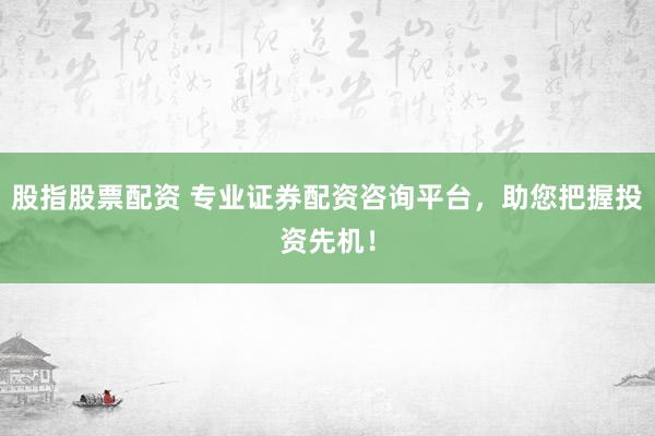 股指股票配资 专业证券配资咨询平台，助您把握投资先机！