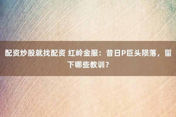 配资炒股就找配资 红岭金服：昔日P巨头陨落，留下哪些教训？