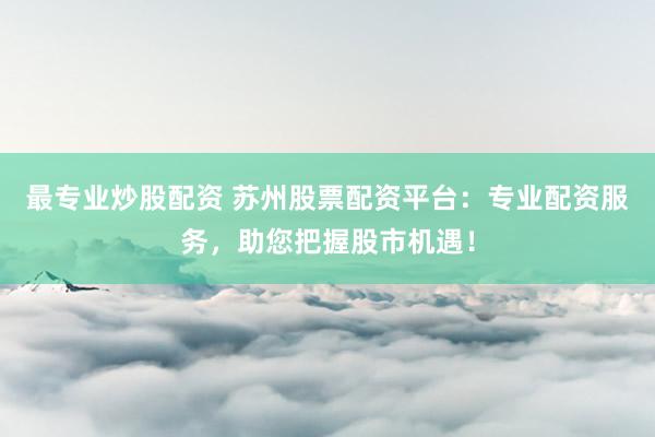 最专业炒股配资 苏州股票配资平台：专业配资服务，助您把握股市机遇！