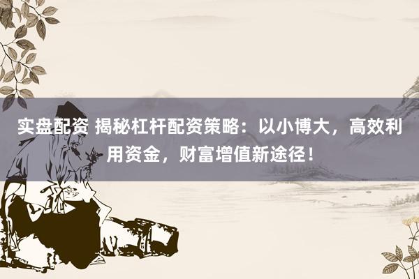 实盘配资 揭秘杠杆配资策略：以小博大，高效利用资金，财富增值新途径！