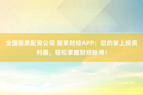 全国股票配资公司 股掌财经APP：您的掌上投资利器，轻松掌握财经脉搏！