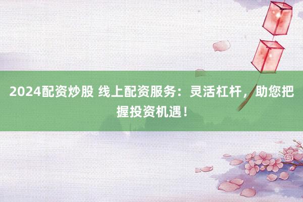 2024配资炒股 线上配资服务：灵活杠杆，助您把握投资机遇！