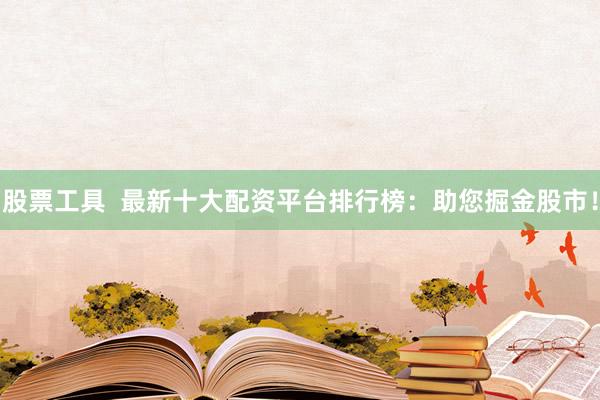 股票工具  最新十大配资平台排行榜：助您掘金股市！