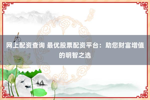 网上配资查询 最优股票配资平台：助您财富增值的明智之选