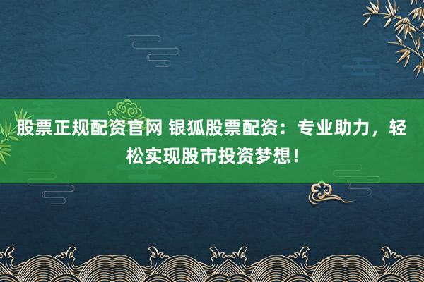 股票正规配资官网 银狐股票配资：专业助力，轻松实现股市投资梦想！