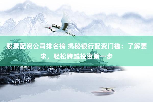 股票配资公司排名榜 揭秘银行配资门槛：了解要求，轻松跨越投资第一步
