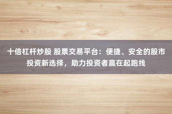 十倍杠杆炒股 股票交易平台：便捷、安全的股市投资新选择，助力投资者赢在起跑线
