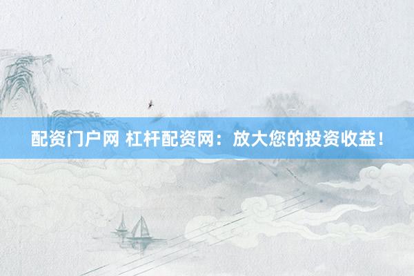 配资门户网 杠杆配资网：放大您的投资收益！