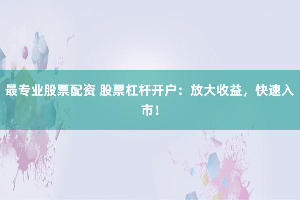 最专业股票配资 股票杠杆开户：放大收益，快速入市！