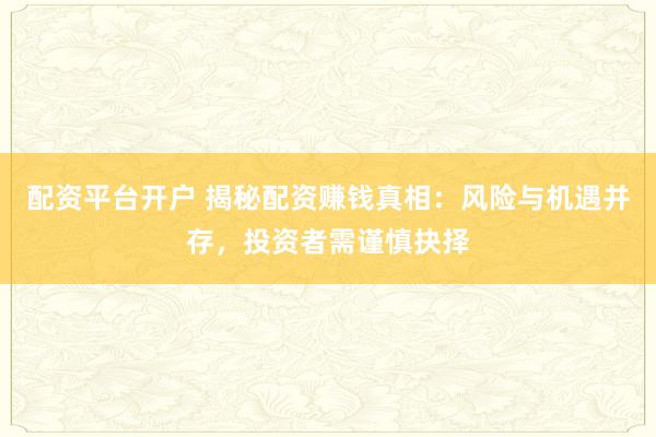 配资平台开户 揭秘配资赚钱真相：风险与机遇并存，投资者需谨慎抉择